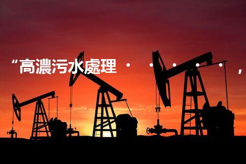 “高濃污水處理，綠色環(huán)保新篇章”